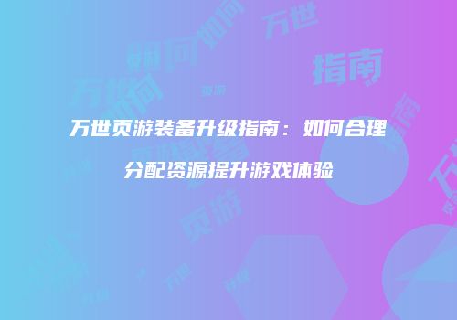 万世页游装备升级指南：如何合理分配资源提升游戏体验