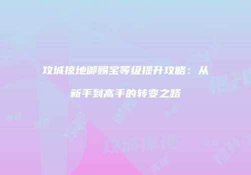 攻城掠地御赐宝等级提升攻略:从新手到高手的转变之路