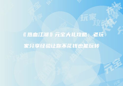 《热血江湖》元宝大礼攻略：老玩家分享经验让你不花钱也能玩转