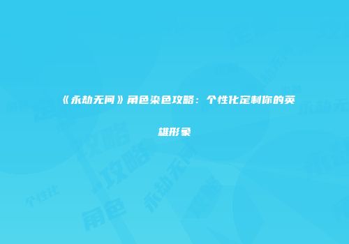 《永劫无间》角色染色攻略：个性化定制你的英雄形象