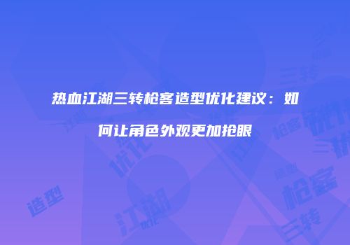 热血江湖三转枪客造型优化建议：如何让角色外观更加抢眼