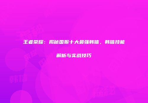 王者荣耀：揭秘国服十大最强韩信，韩信技能解析与实战技巧