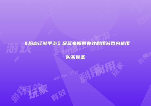 《热血江湖手游》级玩家如何有效利用游戏内货币购买装备
