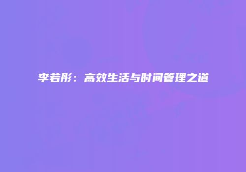李若彤：高效生活与时间管理之道