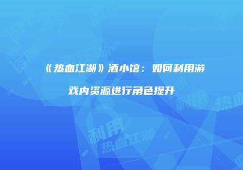 《热血江湖》酒小馆：如何利用游戏内资源进行角色提升