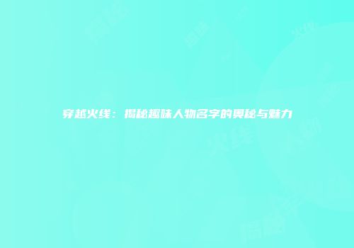 穿越火线：揭秘趣味人物名字的奥秘与魅力