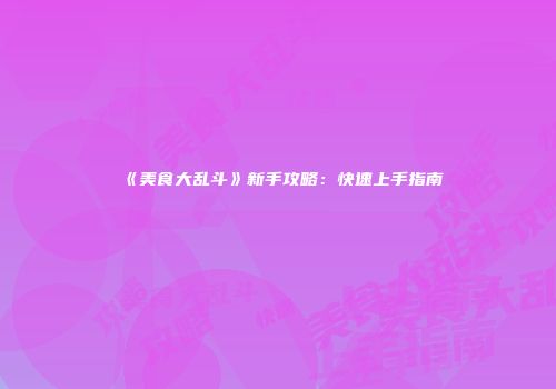 《美食大乱斗》新手攻略：快速上手指南