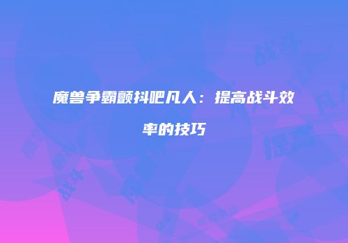 魔兽争霸颤抖吧凡人：提高战斗效率的技巧