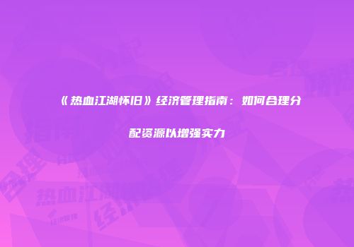 《热血江湖怀旧》经济管理指南：如何合理分配资源以增强实力