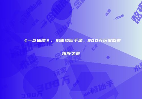 《一念仙魔》：水墨修仙手游，300万玩家熬夜爆肝之谜