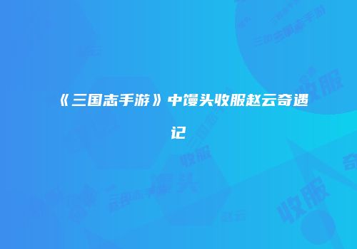 《三国志手游》中馒头收服赵云奇遇记