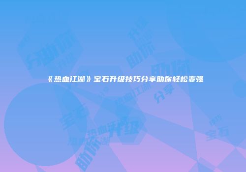 《热血江湖》宝石升级技巧分享助你轻松变强