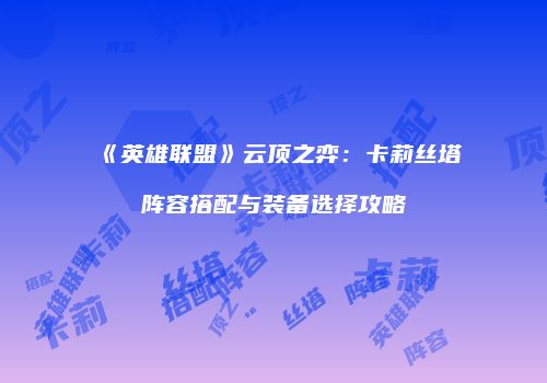 《英雄联盟》云顶之弈：卡莉丝塔阵容搭配与装备选择攻略