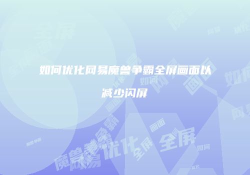 如何优化网易魔兽争霸全屏画面以减少闪屏