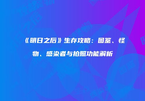 《明日之后》生存攻略：图鉴、怪物、感染者与拍照功能解析