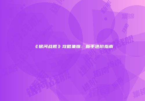 《银河战舰》攻略集锦：新手进阶指南