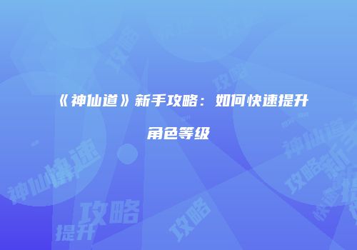 《神仙道》新手攻略：如何快速提升角色等级
