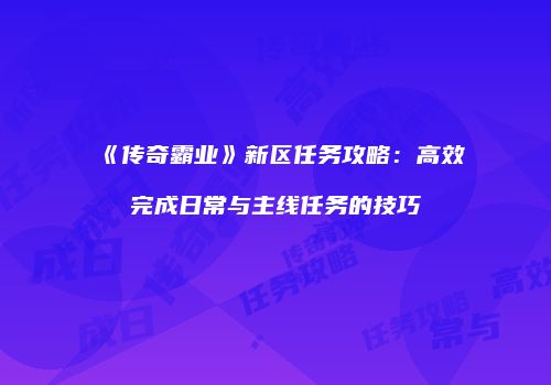 《传奇霸业》新区任务攻略：高效完成日常与主线任务的技巧