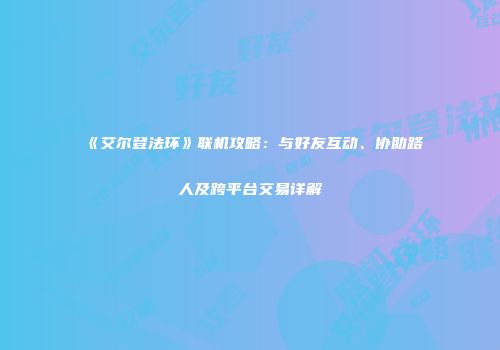 《艾尔登法环》联机攻略：与好友互动、协助路人及跨平台交易详解