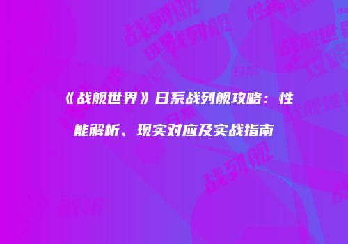《战舰世界》日系战列舰攻略：性能解析、现实对应及实战指南