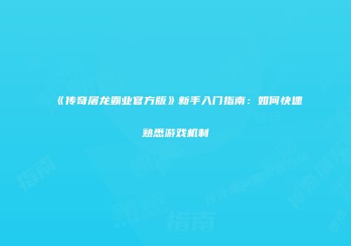 《传奇屠龙霸业官方版》新手入门指南：如何快速熟悉游戏机制