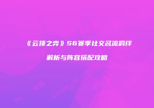 《云顶之弈》S6赛季社交名流羁绊解析与阵容搭配攻略
