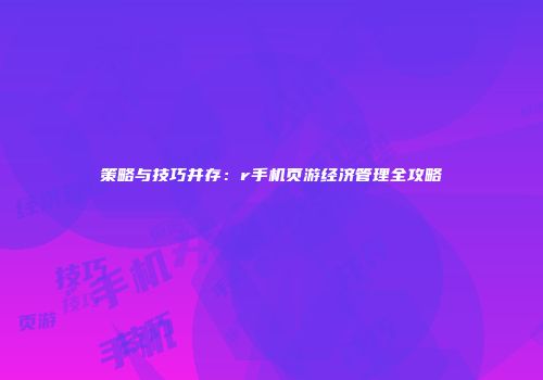 策略与技巧并存：r手机页游经济管理全攻略