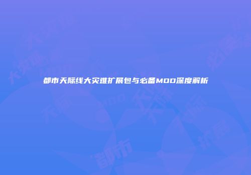 都市天际线大灾难扩展包与必备MOD深度解析