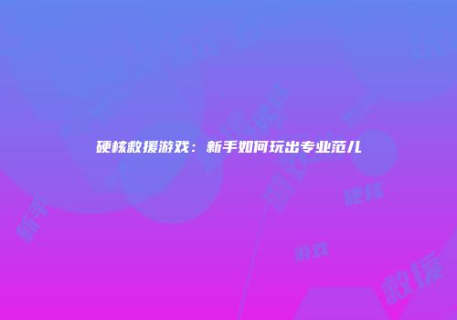 硬核救援游戏：新手如何玩出专业范儿