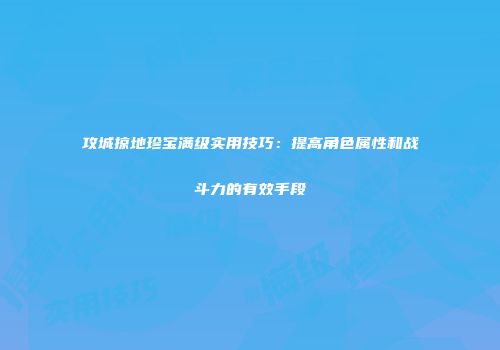 攻城掠地珍宝满级实用技巧：提高角色属性和战斗力的有效手段