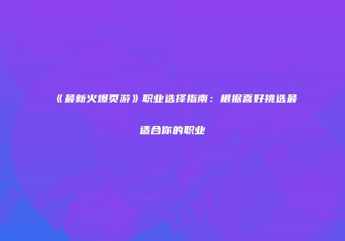 《最新火爆页游》职业选择指南：根据喜好挑选最适合你的职业