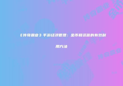 《传奇霸业》手游经济管理:金币和资源的有效利用方法