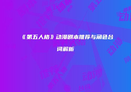 《第五人格》动漫剧本推荐与角色台词解析
