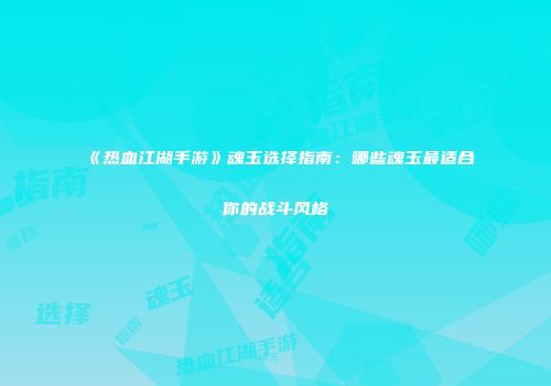 《热血江湖手游》魂玉选择指南：哪些魂玉最适合你的战斗风格