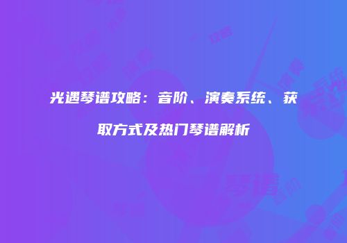 光遇琴谱攻略：音阶、演奏系统、获取方式及热门琴谱解析
