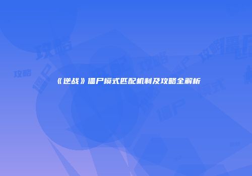 《逆战》僵尸模式匹配机制及攻略全解析