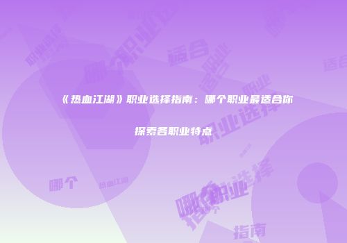《热血江湖》职业选择指南：哪个职业最适合你探索各职业特点