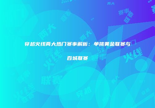 穿越火线两大热门赛事解析：单挑黄金联赛与百城联赛