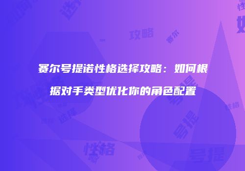 赛尔号提诺性格选择攻略：如何根据对手类型优化你的角色配置