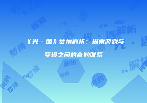 《光·遇》梦境解析：探索游戏与梦境之间的奇妙联系