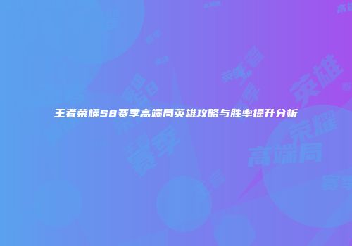 王者荣耀S8赛季高端局英雄攻略与胜率提升分析
