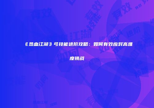 《热血江湖》弓技能进阶攻略：如何有效应对高难度挑战