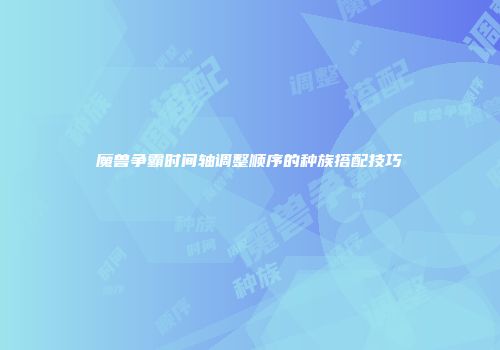 魔兽争霸时间轴调整顺序的种族搭配技巧