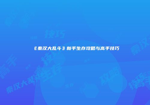 《秦汉大乱斗》新手生存攻略与高手技巧