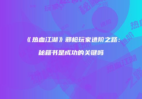 《热血江湖》邪枪玩家进阶之路：秘籍书是成功的关键吗