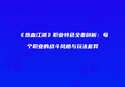 《热血江湖》职业特色全面剖析：每个职业的战斗风格与玩法差异