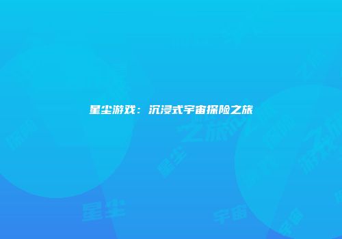 星尘游戏：沉浸式宇宙探险之旅