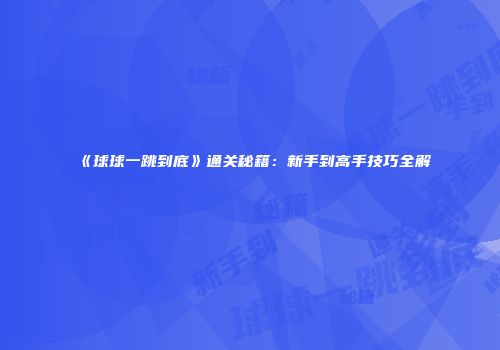 《球球一跳到底》通关秘籍：新手到高手技巧全解