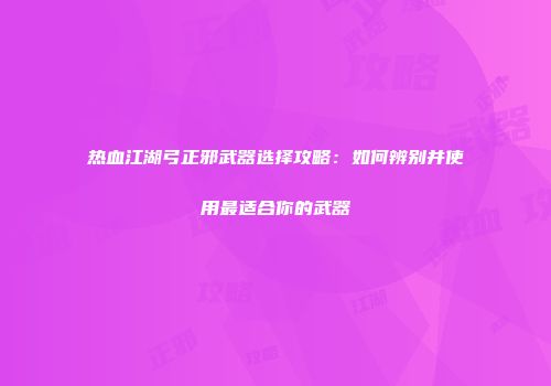 热血江湖弓正邪武器选择攻略：如何辨别并使用最适合你的武器