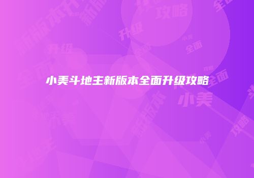 小美斗地主新版本全面升级攻略